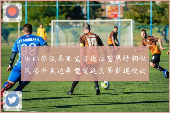 法比安谈恩里克与德拉富恩特相似风格并表达希望重返贝蒂斯退役的愿望