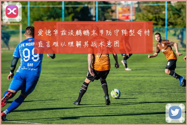 爱德华兹谈鹈鹕末节防守阵型奇特直言难以理解其战术意图
