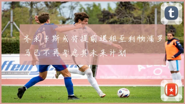 齐米卡斯或将提前退租至利物浦罗马已不再考虑其未来计划