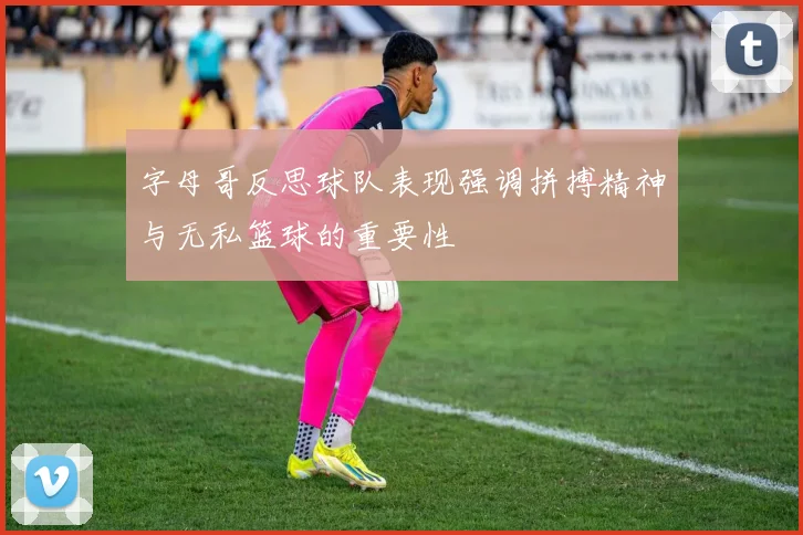 字母哥反思球队表现强调拼搏精神与无私篮球的重要性