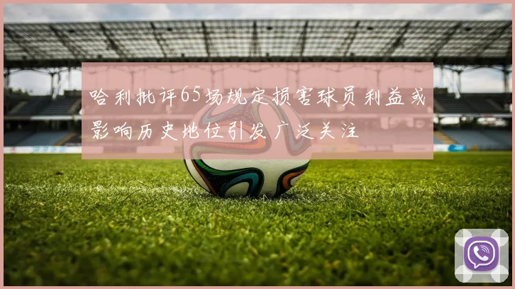 哈利批评65场规定损害球员利益或影响历史地位引发广泛关注