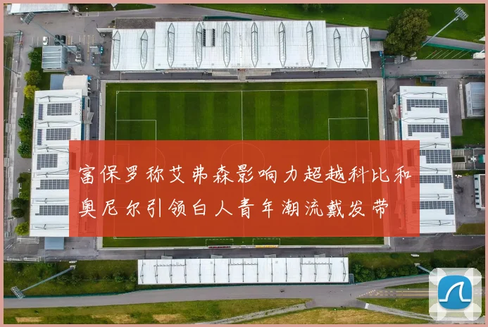 富保罗称艾弗森影响力超越科比和奥尼尔引领白人青年潮流戴发带