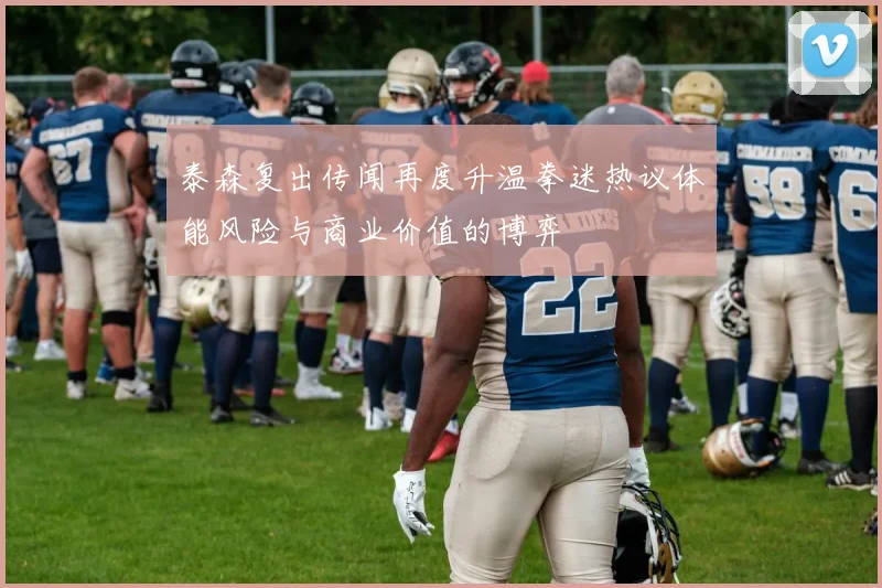 泰森复出传闻再度升温拳迷热议体能风险与商业价值的博弈