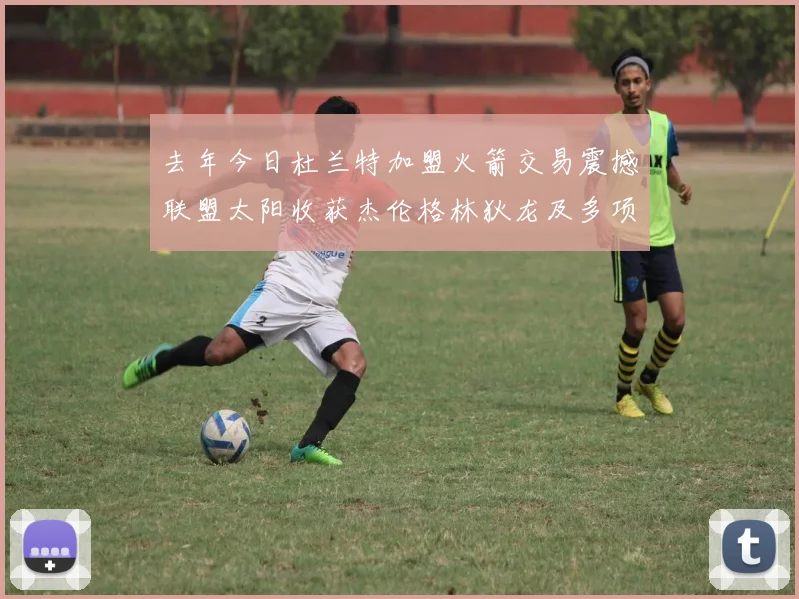去年今日杜兰特加盟火箭交易震撼联盟太阳收获杰伦格林狄龙及多项选秀权