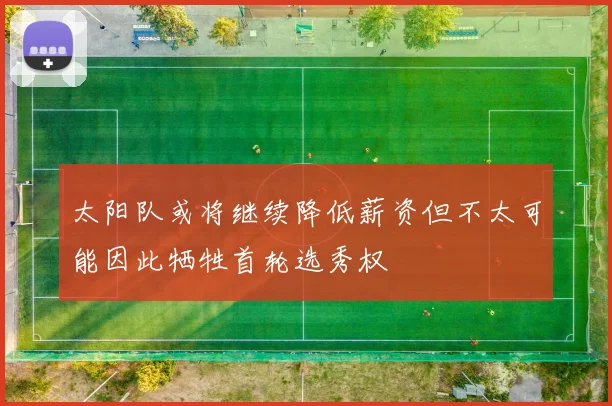 太阳队或将继续降低薪资但不太可能因此牺牲首轮选秀权