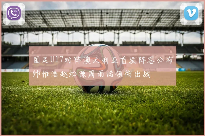 国足U17对阵澳大利亚首发阵容公布帅惟浩赵松源周雨诺领衔出战