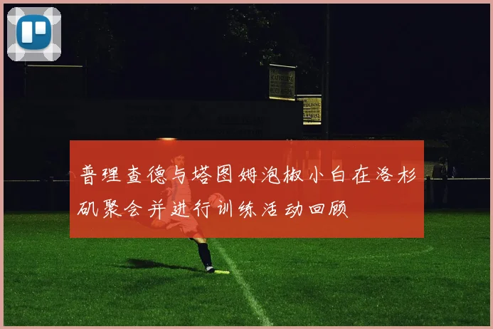 普理查德与塔图姆泡椒小白在洛杉矶聚会并进行训练活动回顾