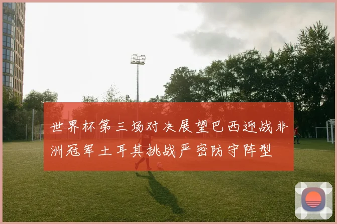 世界杯第三场对决展望巴西迎战非洲冠军土耳其挑战严密防守阵型