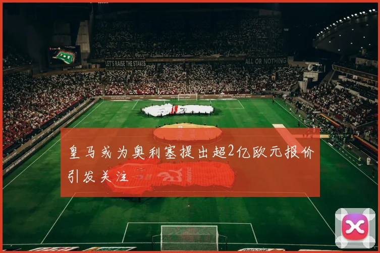 皇马或为奥利塞提出超2亿欧元报价引发关注