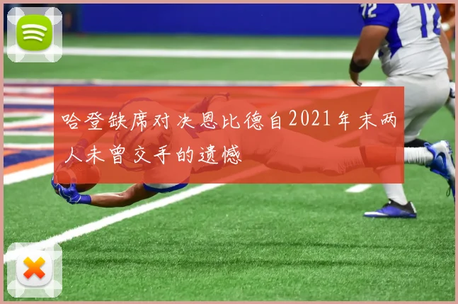 哈登缺席对决恩比德自2021年末两人未曾交手的遗憾