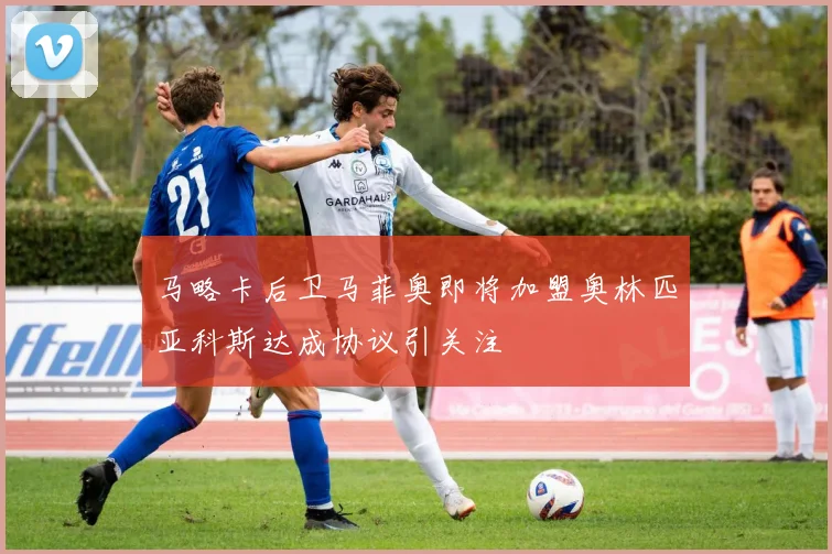马略卡后卫马菲奥即将加盟奥林匹亚科斯达成协议引关注