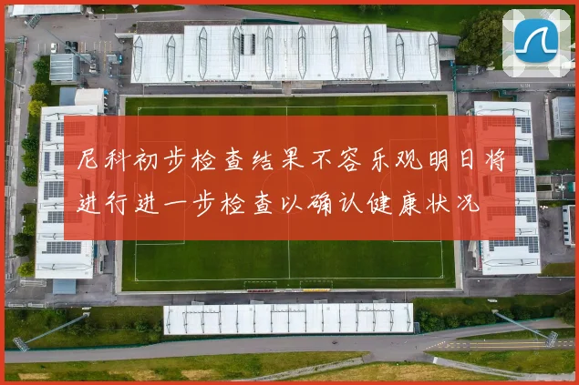 尼科初步检查结果不容乐观明日将进行进一步检查以确认健康状况