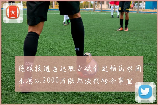 德媒报道吉达联合欲引进帕瓦尔国米愿以2000万欧元谈判转会事宜