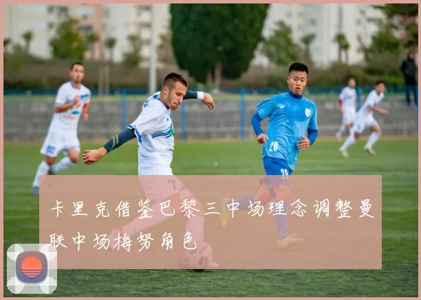 卡里克借鉴巴黎三中场理念调整曼联中场梅努角色
