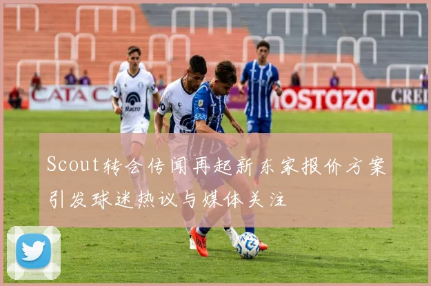 Scout转会传闻再起新东家报价方案引发球迷热议与媒体关注