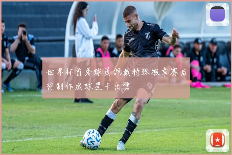 世界杯首秀球员佩戴特殊徽章赛后将制作成球星卡出售