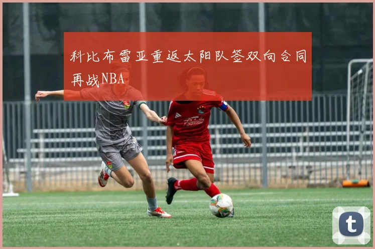 科比布雷亚重返太阳队签双向合同再战NBA