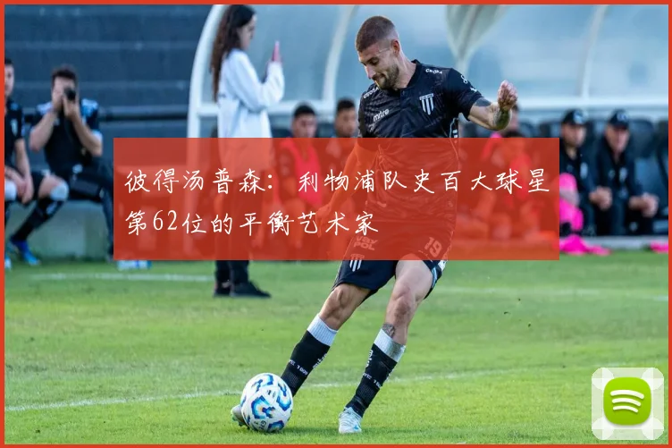 彼得汤普森：利物浦队史百大球星第62位的平衡艺术家