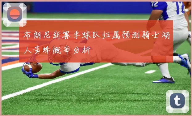 布朗尼新赛季球队归属预测骑士湖人黄蜂概率分析