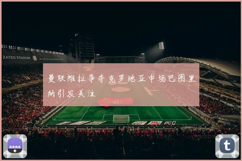 曼联维拉争夺克罗地亚中场巴图里纳引发关注