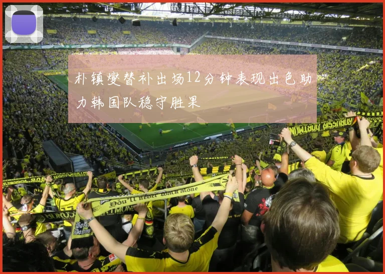朴镇燮替补出场12分钟表现出色助力韩国队稳守胜果