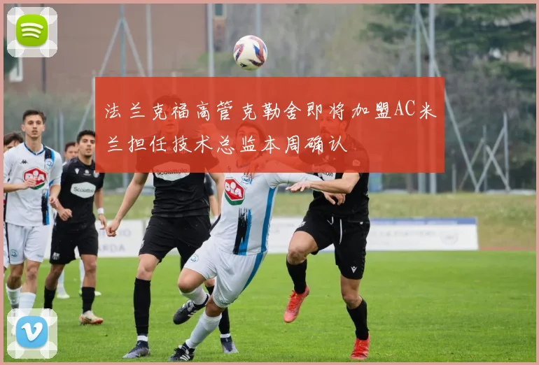 法兰克福高管克勒舍即将加盟AC米兰担任技术总监本周确认