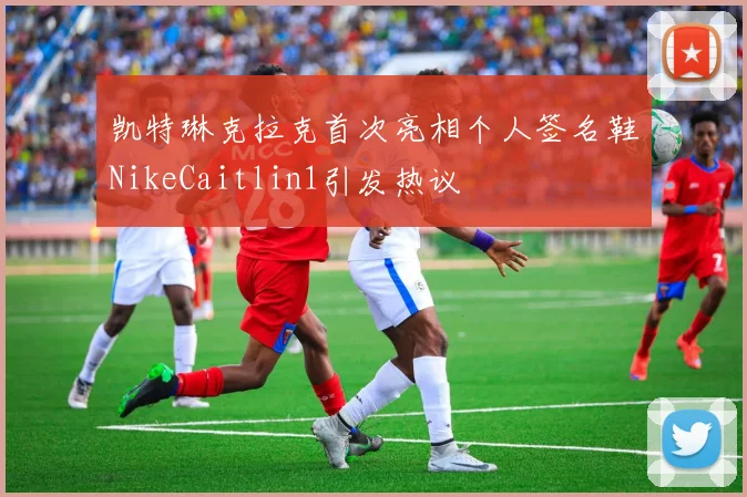凯特琳克拉克首次亮相个人签名鞋NikeCaitlin1引发热议