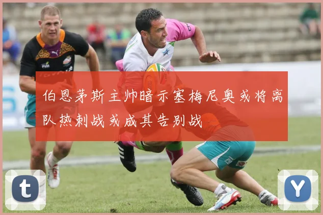 伯恩茅斯主帅暗示塞梅尼奥或将离队热刺战或成其告别战