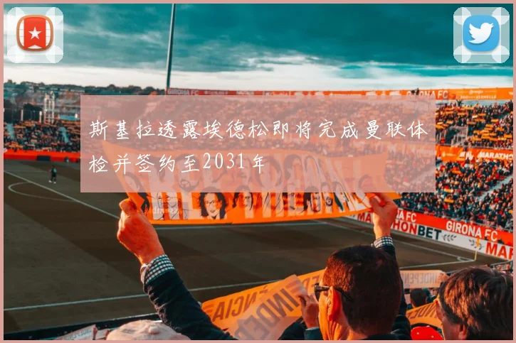 斯基拉透露埃德松即将完成曼联体检并签约至2031年