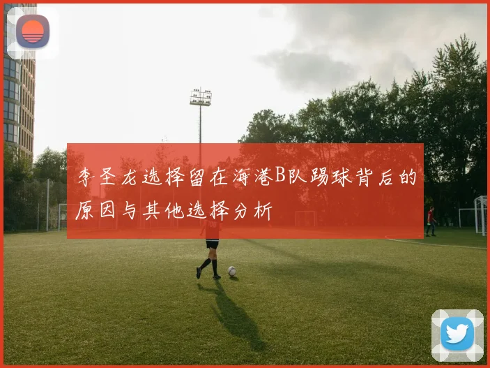 李圣龙选择留在海港B队踢球背后的原因与其他选择分析