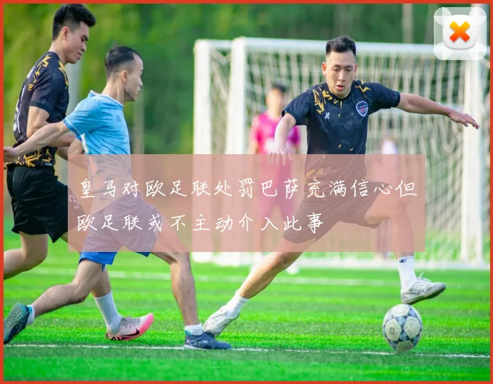 皇马对欧足联处罚巴萨充满信心但欧足联或不主动介入此事