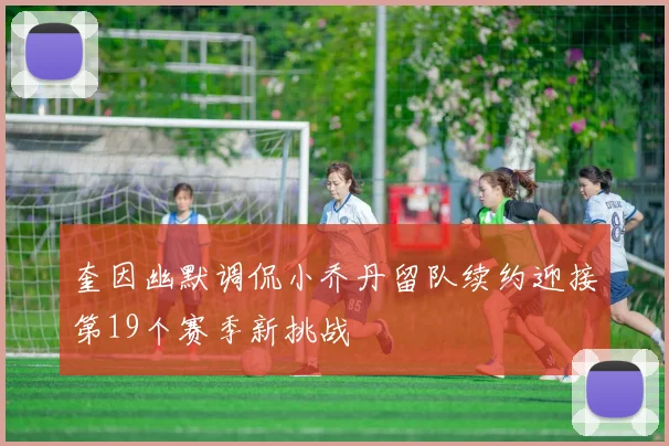 奎因幽默调侃小乔丹留队续约迎接第19个赛季新挑战