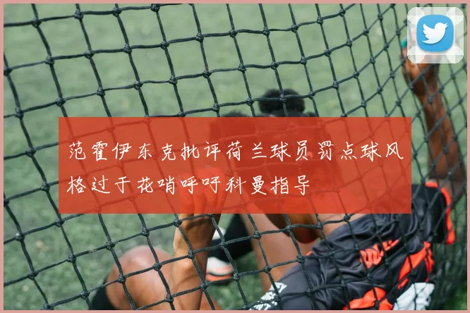 范霍伊东克批评荷兰球员罚点球风格过于花哨呼吁科曼指导