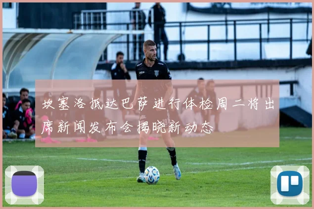坎塞洛抵达巴萨进行体检周二将出席新闻发布会揭晓新动态