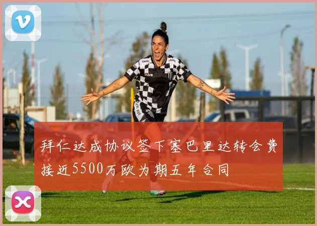 拜仁达成协议签下塞巴里达转会费接近5500万欧为期五年合同