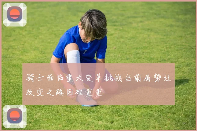 骑士面临重大变革挑战当前局势让改变之路困难重重