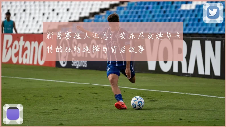 新秀赛选人汇总：安东尼麦迪与卡特的独特选择与背后故事