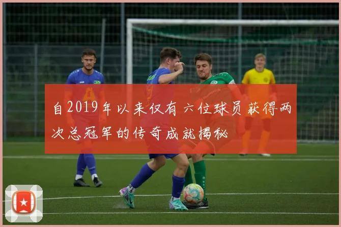 自2019年以来仅有六位球员获得两次总冠军的传奇成就揭秘