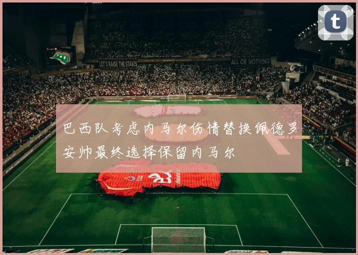 巴西队考虑内马尔伤情替换佩德罗安帅最终选择保留内马尔
