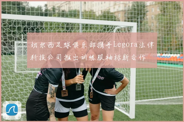 切尔西足球俱乐部携手Legora法律科技公司推出训练服袖标新合作