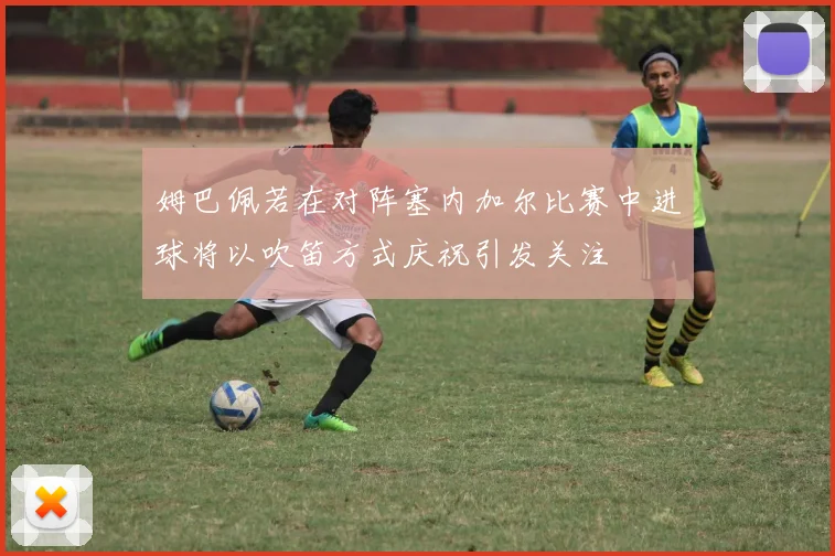 姆巴佩若在对阵塞内加尔比赛中进球将以吹笛方式庆祝引发关注