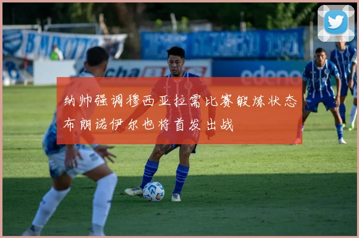 纳帅强调穆西亚拉需比赛锻炼状态布朗诺伊尔也将首发出战