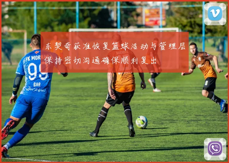 东契奇获准恢复篮球活动与管理层保持密切沟通确保顺利复出